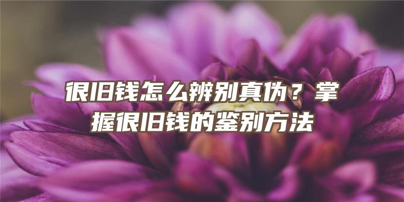 很旧钱怎么辨别真伪？掌握很旧钱的鉴别方法