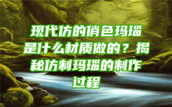 现代仿的俏色玛瑙是什么材质做的？揭秘仿制玛瑙的制作过程