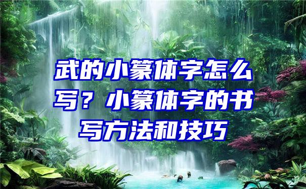 武的小篆体字怎么写？小篆体字的书写方法和技巧