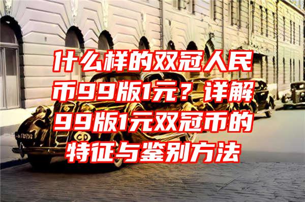 什么样的双冠人民币99版1元？详解99版1元双冠币的特征与鉴别方法