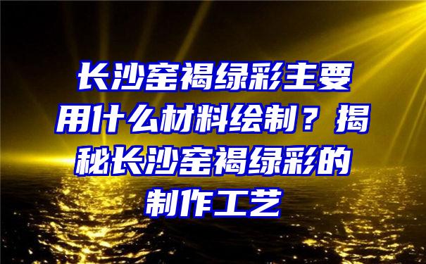 长沙窑褐绿彩主要用什么材料绘制？揭秘长沙窑褐绿彩的制作工艺