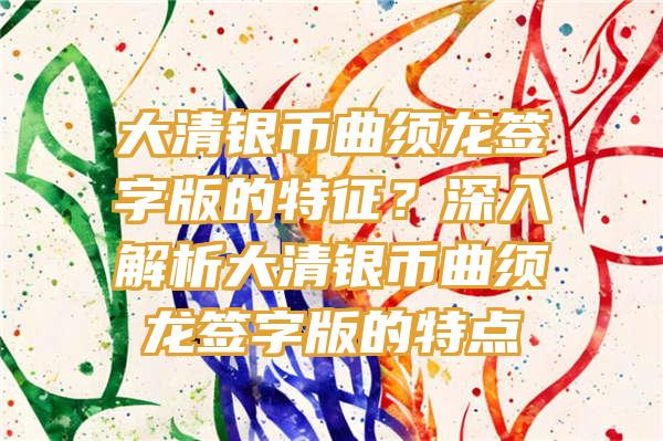 大清银币曲须龙签字版的特征？深入解析大清银币曲须龙签字版的特点