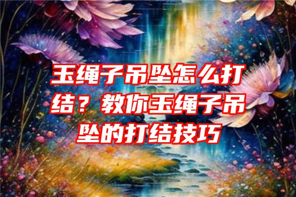 玉绳子吊坠怎么打结？教你玉绳子吊坠的打结技巧