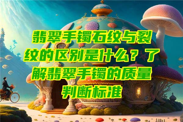 翡翠手镯石纹与裂纹的区别是什么？了解翡翠手镯的质量判断标准