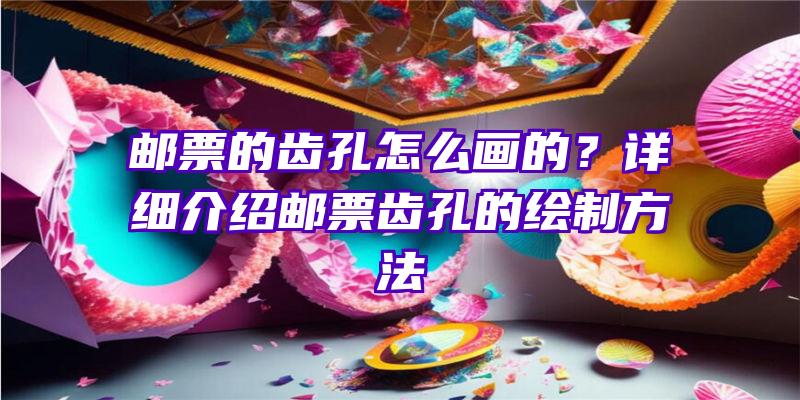 邮票的齿孔怎么画的？详细介绍邮票齿孔的绘制方法