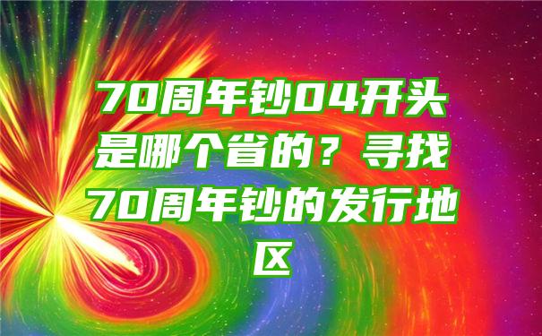 70周年钞04开头是哪个省的？寻找70周年钞的发行地区