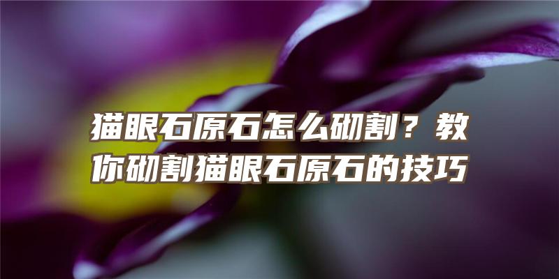 猫眼石原石怎么砌割？教你砌割猫眼石原石的技巧