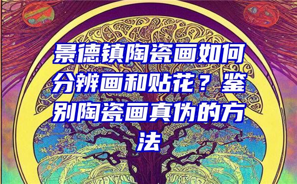 景德镇陶瓷画如何分辨画和贴花？鉴别陶瓷画真伪的方法