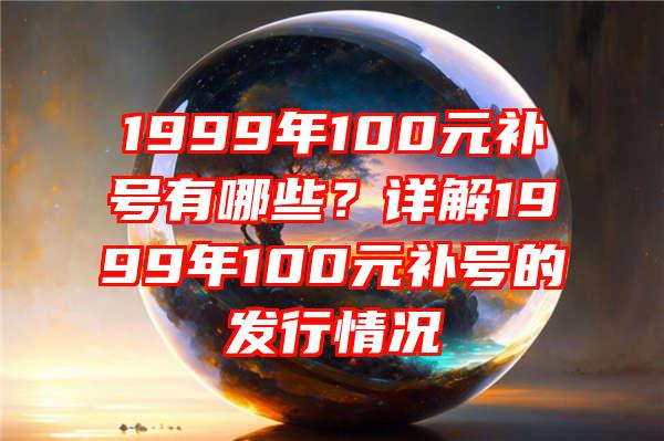 1999年100元补号有哪些？详解1999年100元补号的发行情况