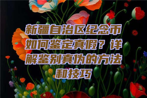 新疆自治区纪念币如何鉴定真假？详解鉴别真伪的方法和技巧