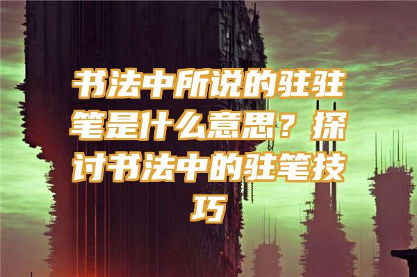 书法中所说的驻驻笔是什么意思？探讨书法中的驻笔技巧