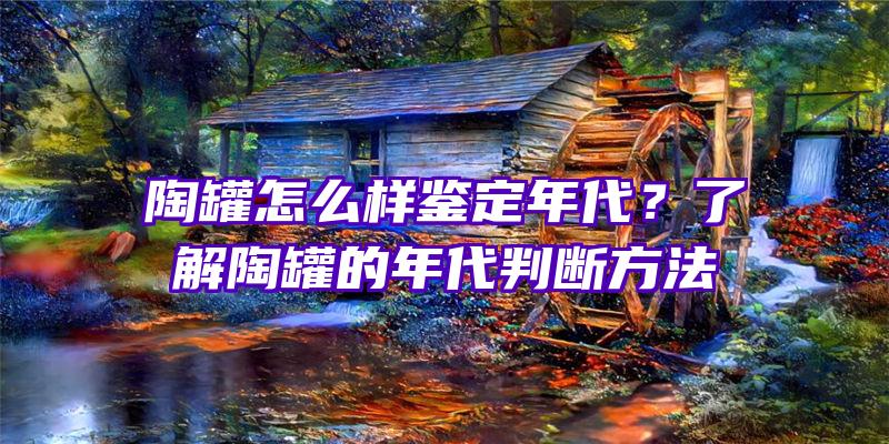 陶罐怎么样鉴定年代？了解陶罐的年代判断方法