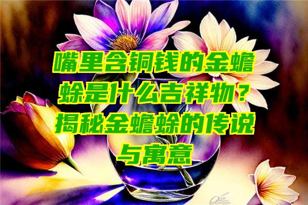 嘴里含铜钱的金蟾蜍是什么吉祥物？揭秘金蟾蜍的传说与寓意