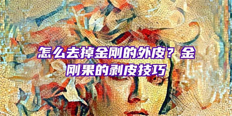 怎么去掉金刚的外皮？金刚果的剥皮技巧