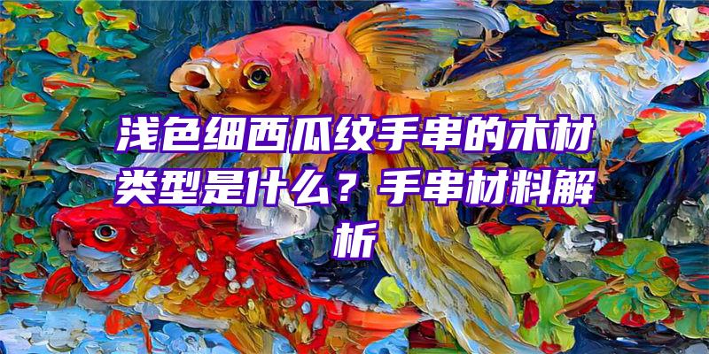 浅色细西瓜纹手串的木材类型是什么？手串材料解析