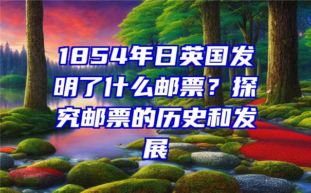 1854年日英国发明了什么邮票？探究邮票的历史和发展