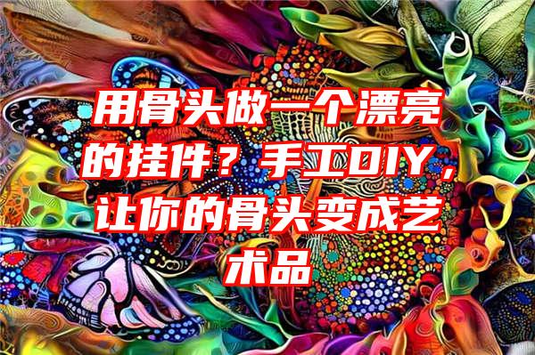 用骨头做一个漂亮的挂件？手工DIY，让你的骨头变成艺术品