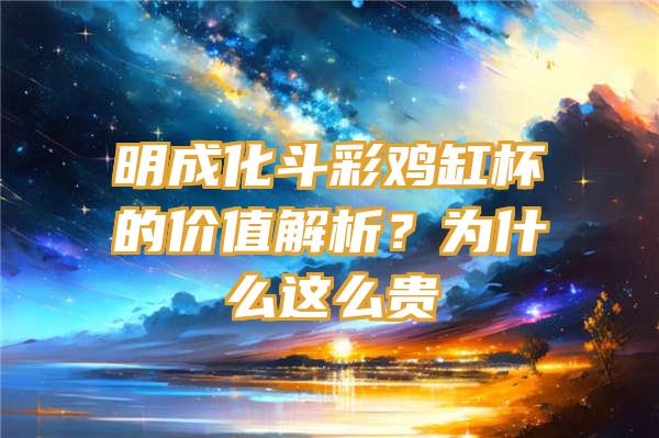 明成化斗彩鸡缸杯的价值解析？为什么这么贵