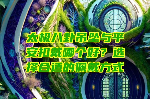 太极八卦吊坠与平安扣戴哪个好？选择合适的佩戴方式