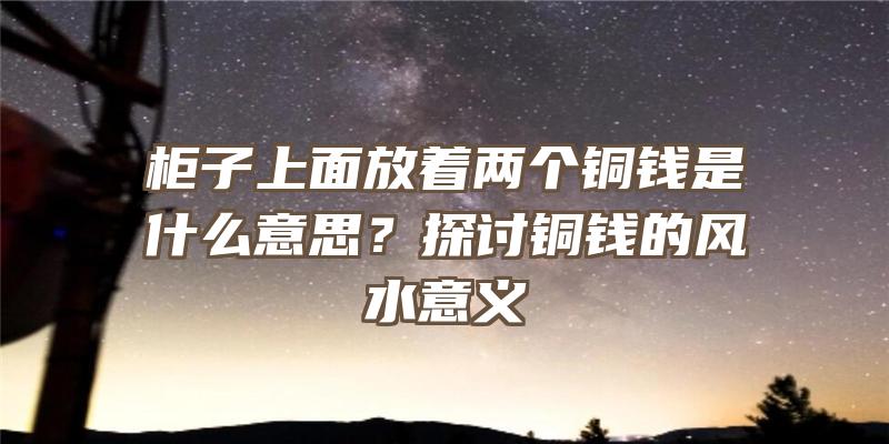 柜子上面放着两个铜钱是什么意思？探讨铜钱的风水意义