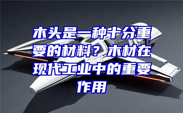 木头是一种十分重要的材料？木材在现代工业中的重要作用