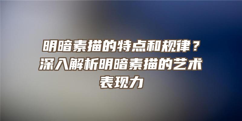 明暗素描的特点和规律？深入解析明暗素描的艺术表现力