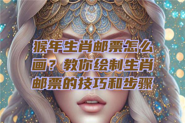 猴年生肖邮票怎么画？教你绘制生肖邮票的技巧和步骤