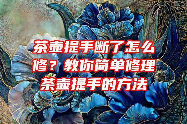 茶壶提手断了怎么修？教你简单修理茶壶提手的方法