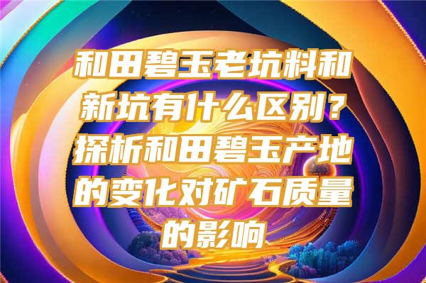 和田碧玉老坑料和新坑有什么区别？探析和田碧玉产地的变化对矿石质量的影响