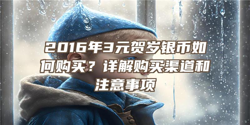 2016年3元贺岁银币如何购买？详解购买渠道和注意事项