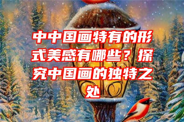 中中国画特有的形式美感有哪些？探究中国画的独特之处