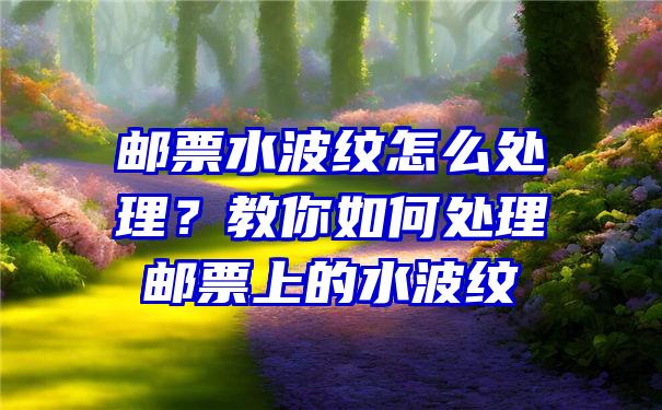 邮票水波纹怎么处理？教你如何处理邮票上的水波纹