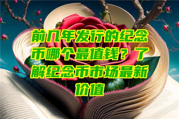 前几年发行的纪念币哪个最值钱？了解纪念币市场最新价值