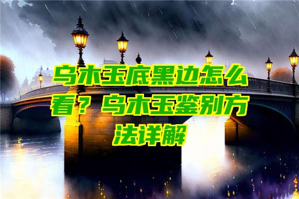 乌木玉底黑边怎么看？乌木玉鉴别方法详解