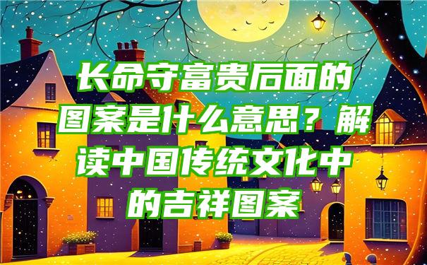 长命守富贵后面的图案是什么意思？解读中国传统文化中的吉祥图案