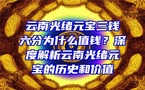 云南光绪元宝三钱六分为什么值钱？深度解析云南光绪元宝的历史和价值