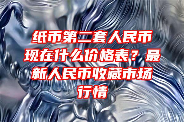 纸币第二套人民币现在什么价格表？最新人民币收藏市场行情