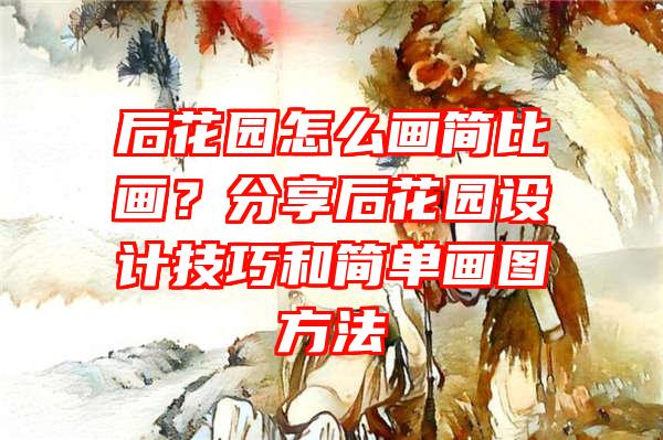 后花园怎么画简比画？分享后花园设计技巧和简单画图方法