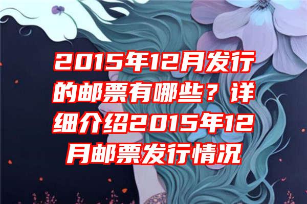 2015年12月发行的邮票有哪些？详细介绍2015年12月邮票发行情况