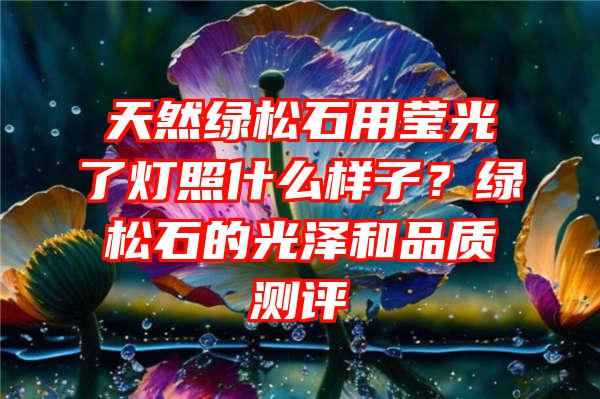 天然绿松石用莹光了灯照什么样子？绿松石的光泽和品质测评