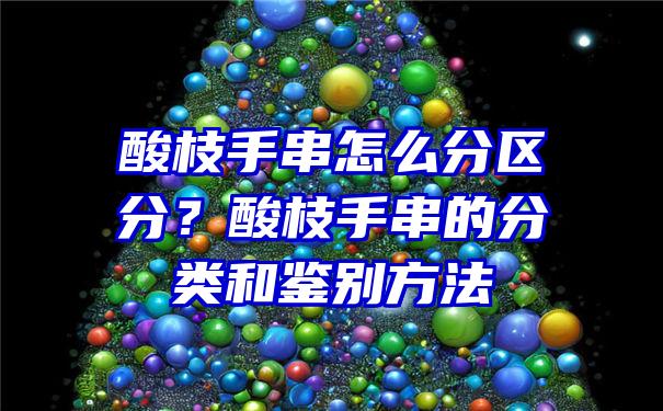 酸枝手串怎么分区分？酸枝手串的分类和鉴别方法