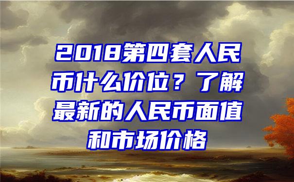 2018第四套人民币什么价位？了解最新的人民币面值和市场价格