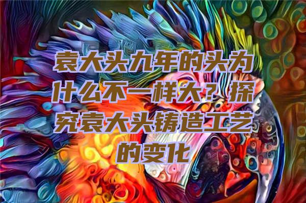 袁大头九年的头为什么不一样大？探究袁大头铸造工艺的变化