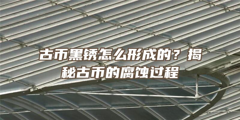 古币黑锈怎么形成的？揭秘古币的腐蚀过程