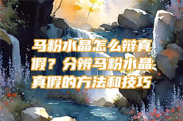 马粉水晶怎么辩真假？分辨马粉水晶真假的方法和技巧