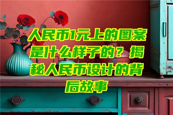 人民币1元上的图案是什么样子的？揭秘人民币设计的背后故事