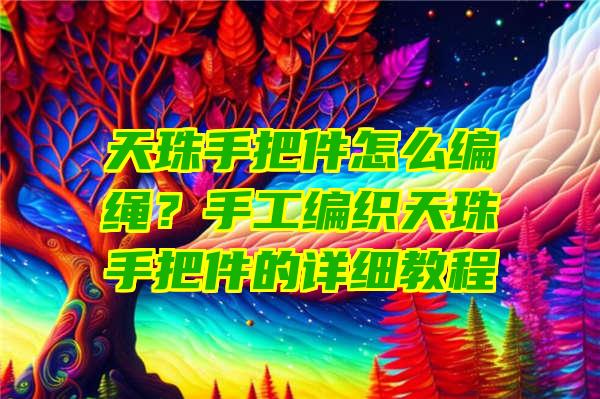 天珠手把件怎么编绳？手工编织天珠手把件的详细教程