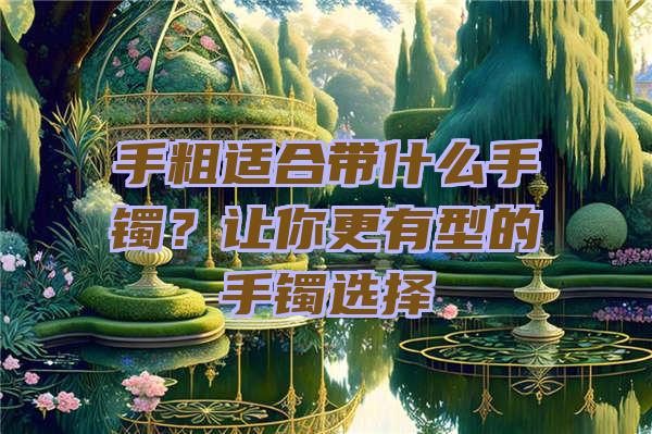 手粗适合带什么手镯？让你更有型的手镯选择