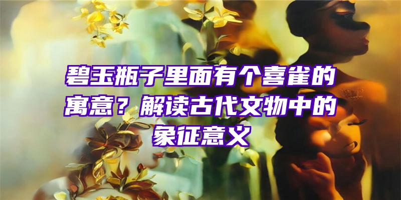 碧玉瓶子里面有个喜雀的寓意？解读古代文物中的象征意义