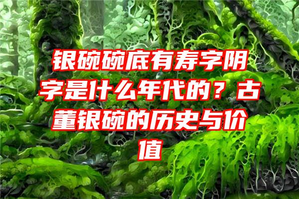 银碗碗底有寿字阴字是什么年代的？古董银碗的历史与价值